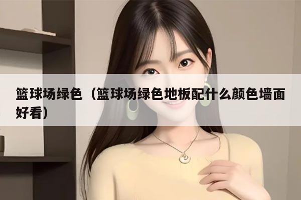 篮球场绿色（篮球场绿色地板配什么颜色墙面好看）