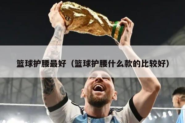 篮球护腰最好（篮球护腰什么款的比较好）