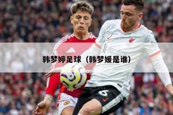 韩梦婷足球（韩梦媛是谁）