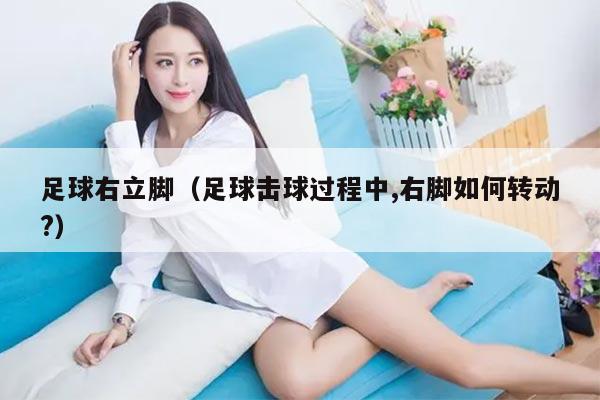 足球右立脚（足球击球过程中,右脚如何转动?）