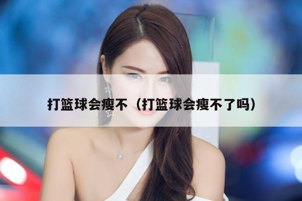 打篮球会瘦不（打篮球会瘦不了吗）