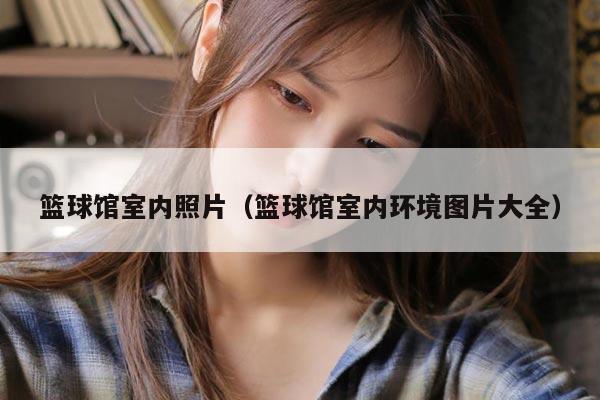 篮球馆室内照片（篮球馆室内环境图片大全）