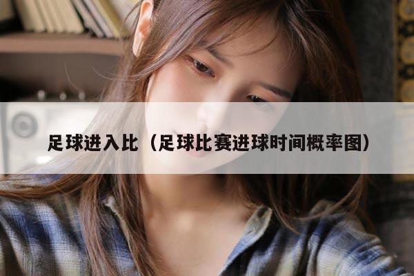 足球进入比（足球比赛进球时间概率图）