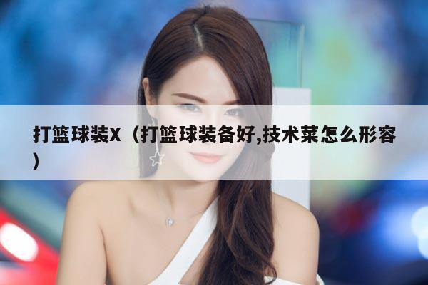 打篮球装X（打篮球装备好,技术菜怎么形容）