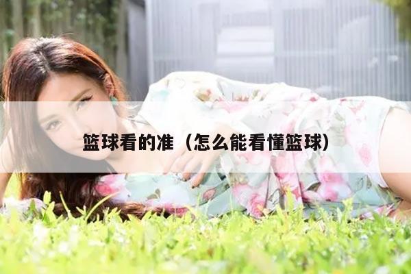 篮球看的准（怎么能看懂篮球）