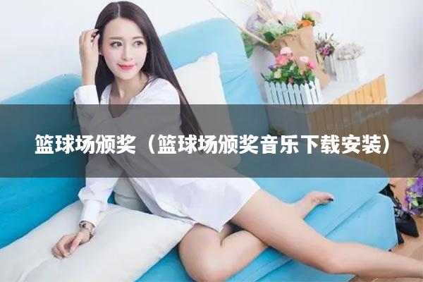 篮球场颁奖（篮球场颁奖音乐下载安装）