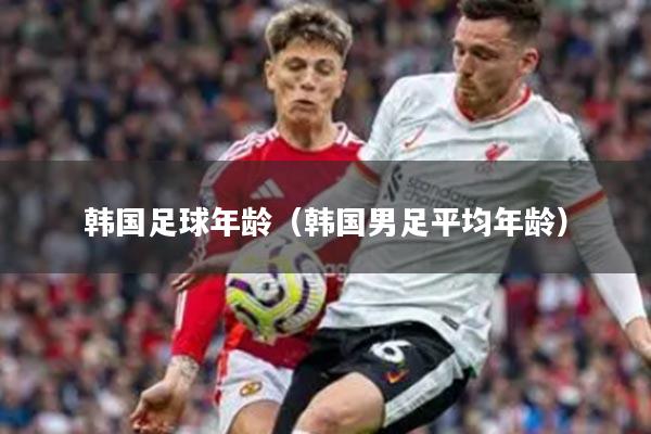 韩国足球年龄（韩国男足平均年龄）