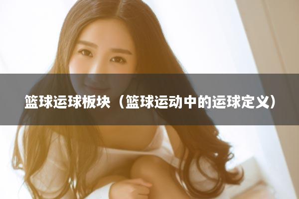 篮球运球板块（篮球运动中的运球定义）