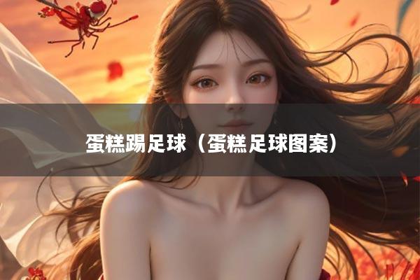 蛋糕踢足球（蛋糕足球图案）