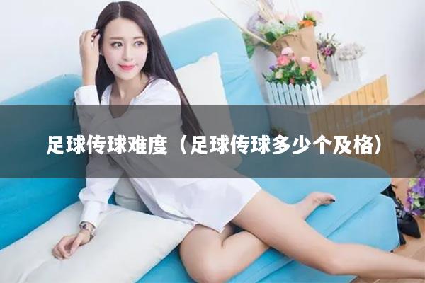 足球传球难度（足球传球多少个及格）