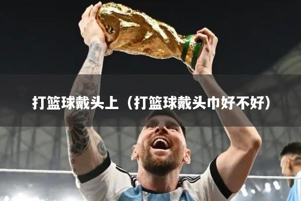 打篮球戴头上（打篮球戴头巾好不好）