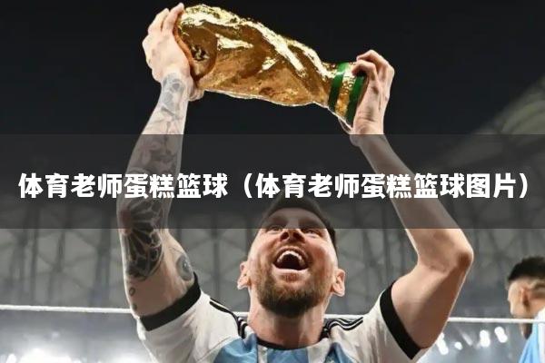 体育老师蛋糕篮球（体育老师蛋糕篮球图片）