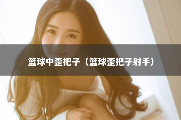 篮球中歪把子（篮球歪把子射手）