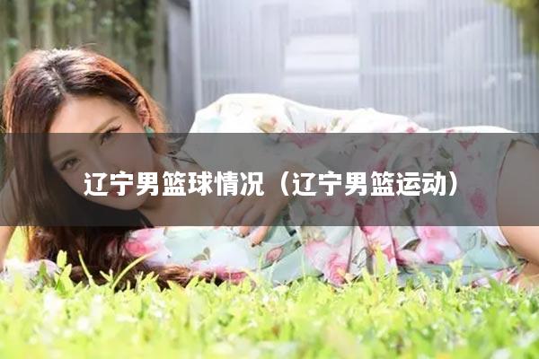 辽宁男篮球情况（辽宁男篮运动）