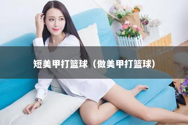 短美甲打篮球（做美甲打篮球）